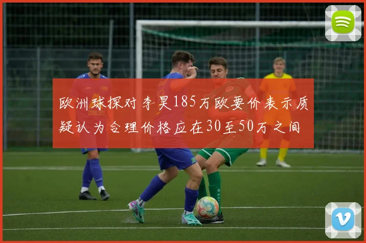 欧洲球探对李昊185万欧要价表示质疑认为合理价格应在30至50万之间
