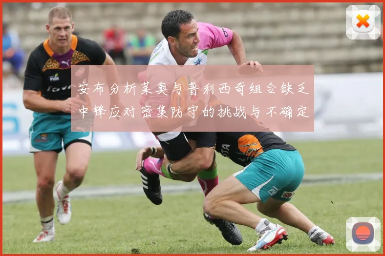 安布分析莱奥与普利西奇组合缺乏中锋应对密集防守的挑战与不确定性