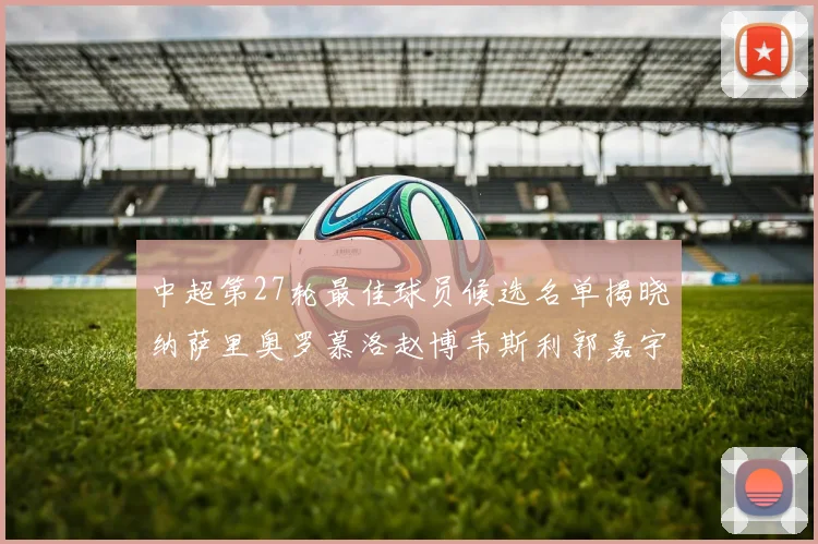 中超第27轮最佳球员候选名单揭晓纳萨里奥罗慕洛赵博韦斯利郭嘉宇争夺荣誉
