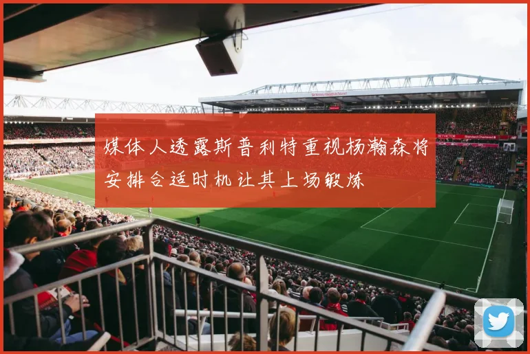 媒体人透露斯普利特重视杨瀚森将安排合适时机让其上场锻炼