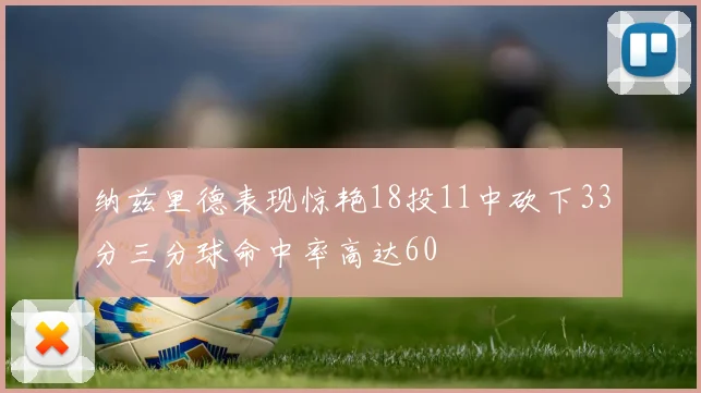 纳兹里德表现惊艳18投11中砍下33分三分球命中率高达60