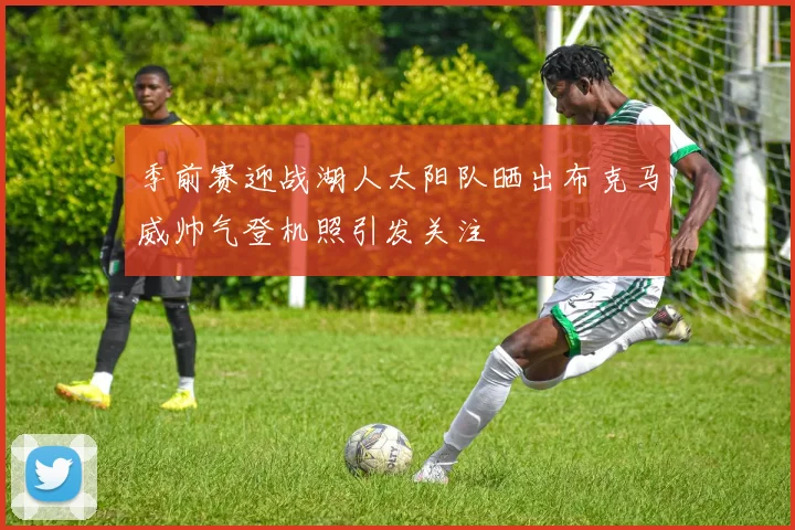 季前赛迎战湖人太阳队晒出布克马威帅气登机照引发关注