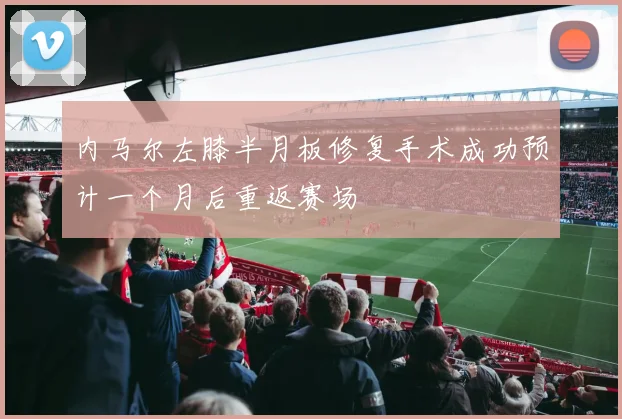 内马尔左膝半月板修复手术成功预计一个月后重返赛场