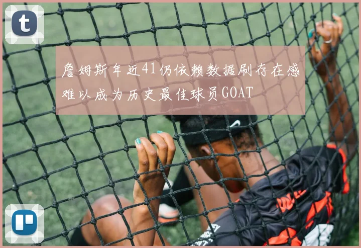 詹姆斯年近41仍依赖数据刷存在感难以成为历史最佳球员GOAT