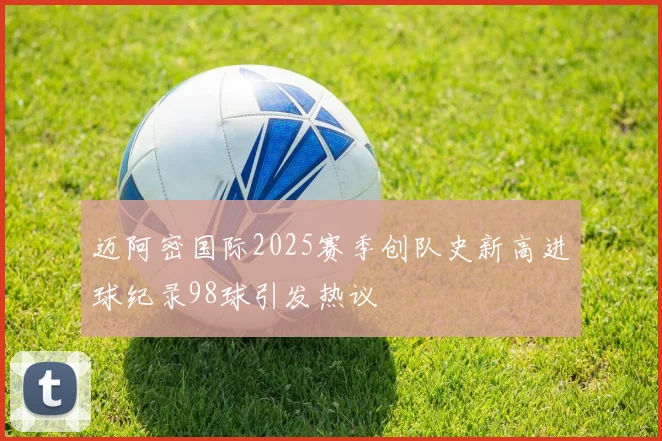 迈阿密国际2025赛季创队史新高进球纪录98球引发热议