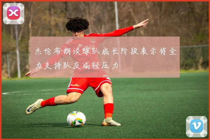 杰伦布朗谈球队成长阶段表示将全力支持队友减轻压力