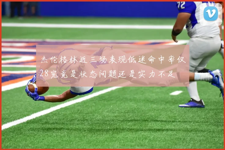 杰伦格林近三场表现低迷命中率仅28究竟是状态问题还是实力不足