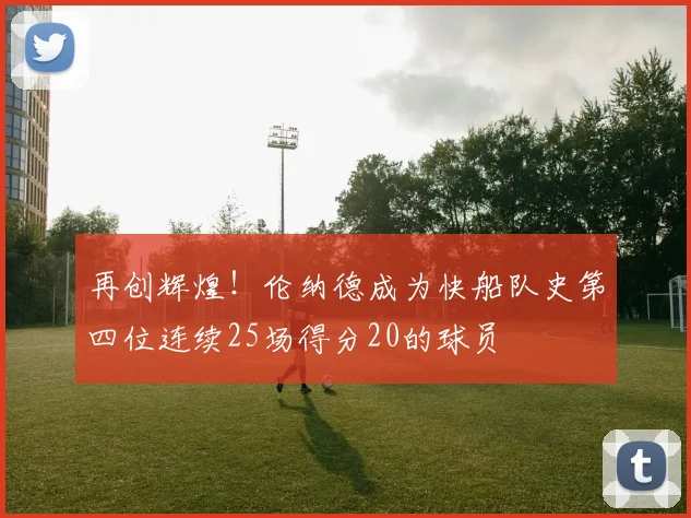 再创辉煌！伦纳德成为快船队史第四位连续25场得分20的球员