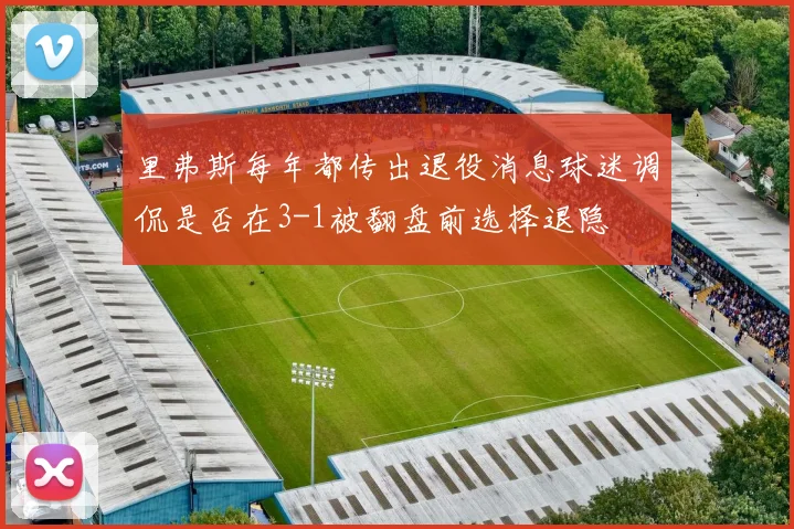 里弗斯每年都传出退役消息球迷调侃是否在3-1被翻盘前选择退隐