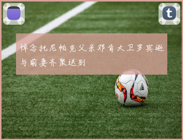 悼念托尼帕克父亲邓肯大卫罗宾逊与前妻齐聚送别