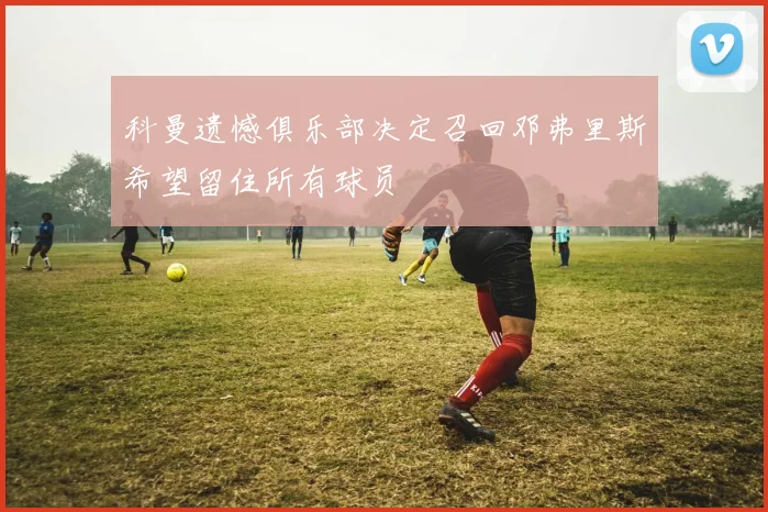 科曼遗憾俱乐部决定召回邓弗里斯希望留住所有球员