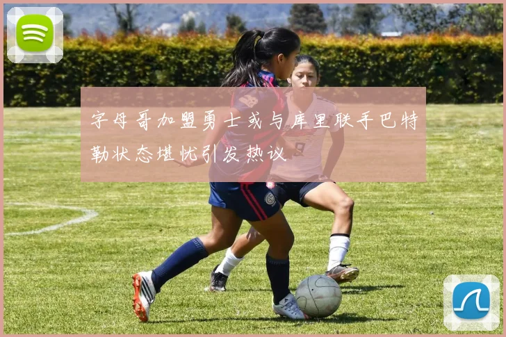 字母哥加盟勇士或与库里联手巴特勒状态堪忧引发热议