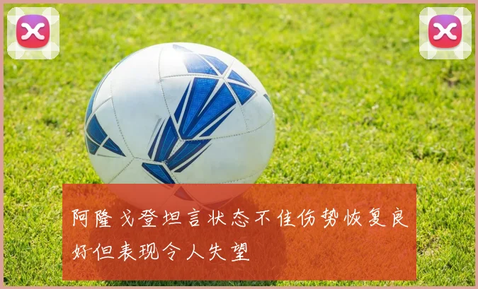 阿隆戈登坦言状态不佳伤势恢复良好但表现令人失望