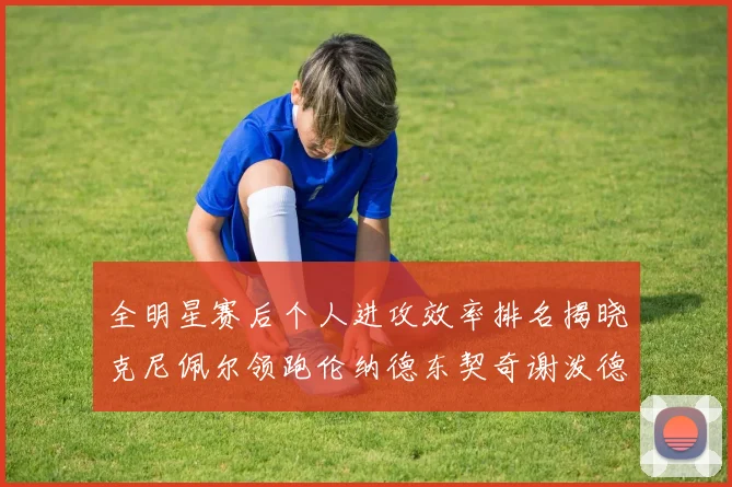 全明星赛后个人进攻效率排名揭晓克尼佩尔领跑伦纳德东契奇谢泼德紧随其后