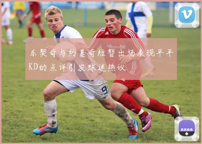 东契奇与约基奇短暂出场表现平平KD的点评引发球迷热议
