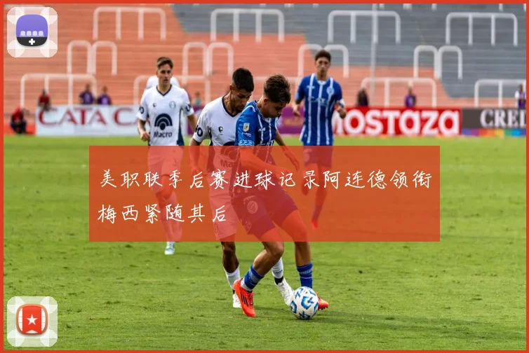 美职联季后赛进球记录阿连德领衔梅西紧随其后