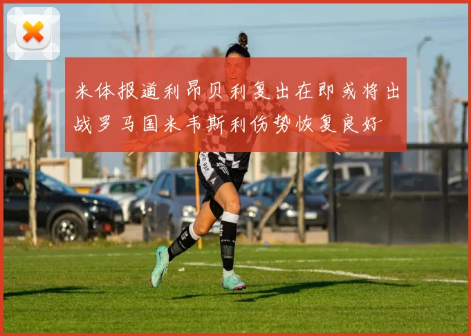 米体报道利昂贝利复出在即或将出战罗马国米韦斯利伤势恢复良好