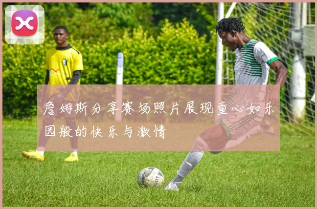 詹姆斯分享赛场照片展现童心如乐园般的快乐与激情