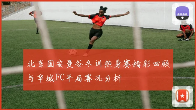 北京国安曼谷冬训热身赛精彩回顾与华城FC平局赛况分析