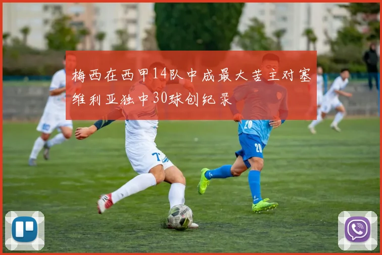 梅西在西甲14队中成最大苦主对塞维利亚独中30球创纪录