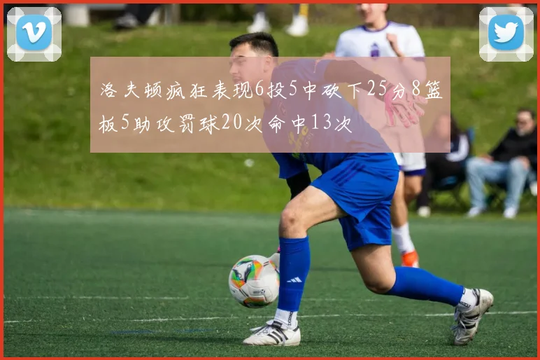 洛夫顿疯狂表现6投5中砍下25分8篮板5助攻罚球20次命中13次