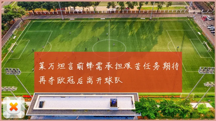 莱万坦言前锋需承担艰苦任务期待再夺欧冠后离开球队