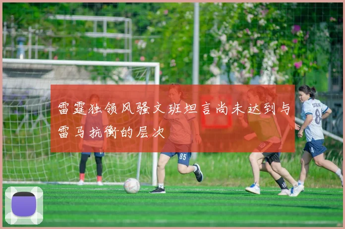雷霆独领风骚文班坦言尚未达到与雷马抗衡的层次