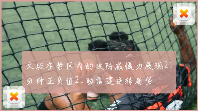 文班在禁区内的攻防威慑力展现21分钟正负值21助雷霆逆转局势