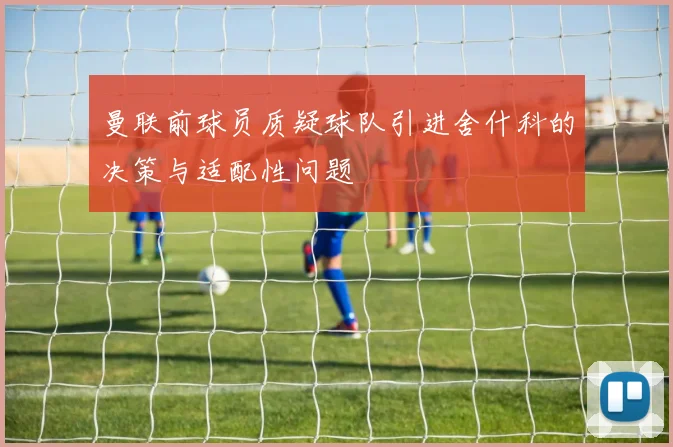 曼联前球员质疑球队引进舍什科的决策与适配性问题