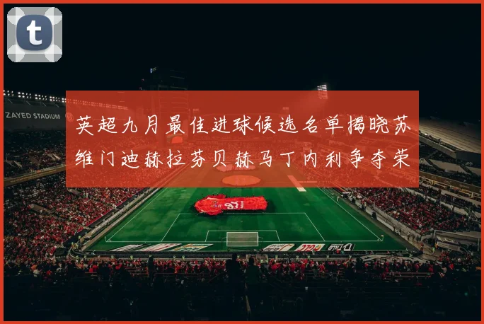 英超九月最佳进球候选名单揭晓苏维门迪赫拉芬贝赫马丁内利争夺荣誉