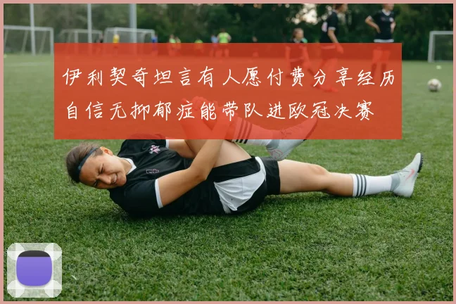 伊利契奇坦言有人愿付费分享经历自信无抑郁症能带队进欧冠决赛