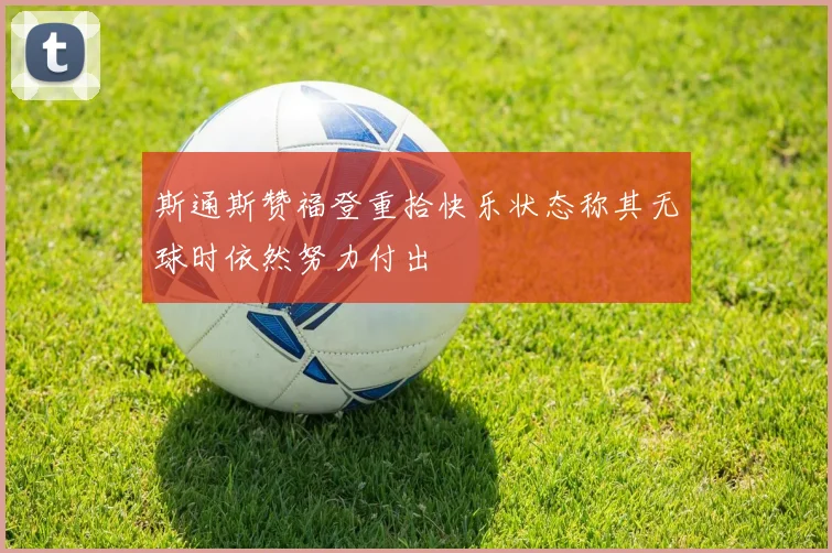 斯通斯赞福登重拾快乐状态称其无球时依然努力付出