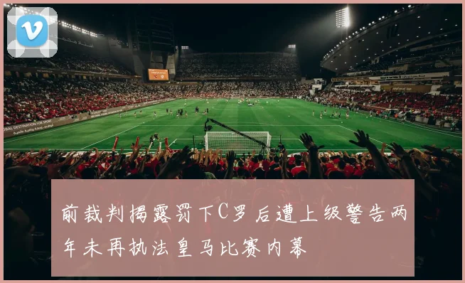 前裁判揭露罚下C罗后遭上级警告两年未再执法皇马比赛内幕