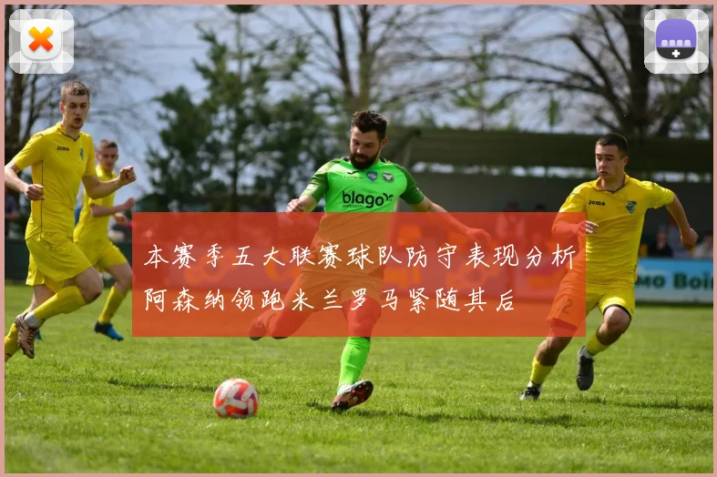 本赛季五大联赛球队防守表现分析阿森纳领跑米兰罗马紧随其后