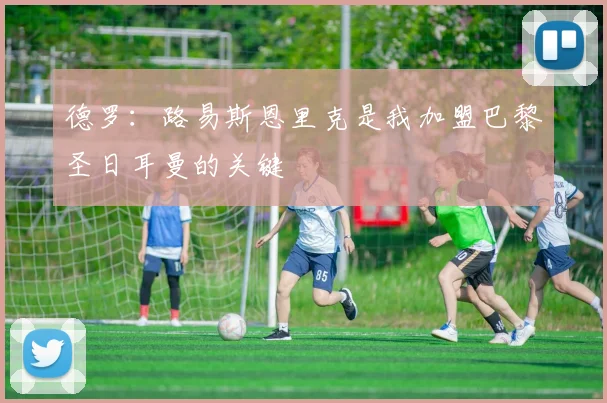 德罗：路易斯恩里克是我加盟巴黎圣日耳曼的关键