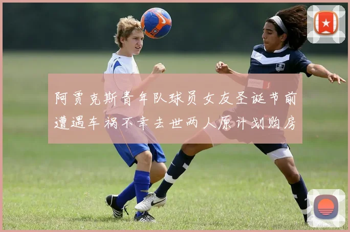 阿贾克斯青年队球员女友圣诞节前遭遇车祸不幸去世两人原计划购房梦想破灭