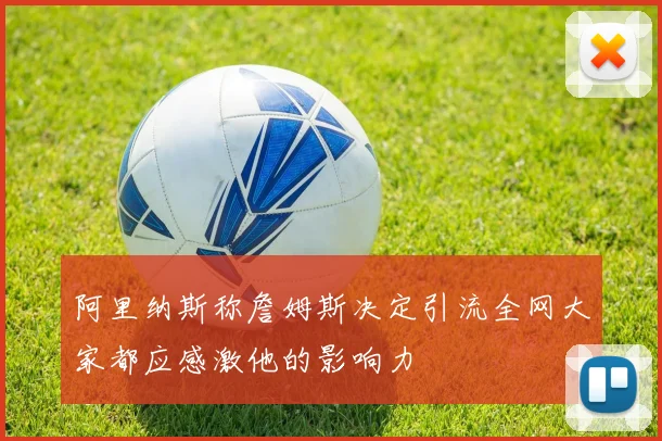 阿里纳斯称詹姆斯决定引流全网大家都应感激他的影响力
