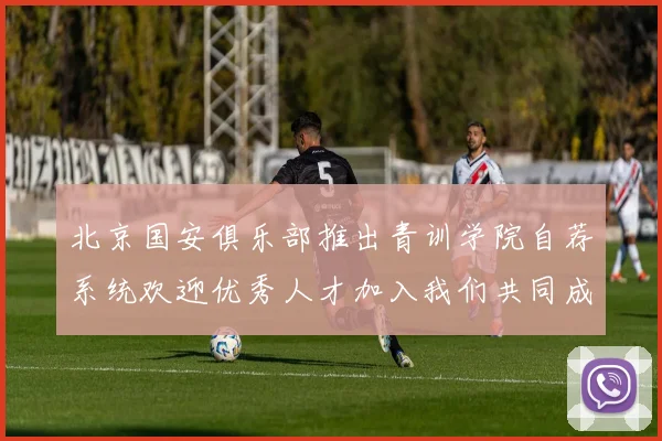 北京国安俱乐部推出青训学院自荐系统欢迎优秀人才加入我们共同成长