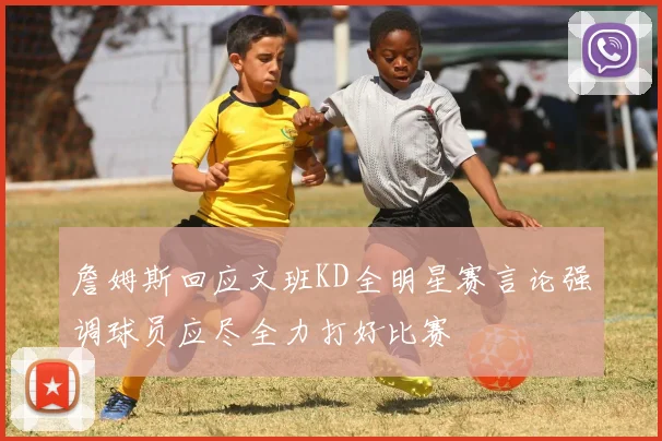 詹姆斯回应文班KD全明星赛言论强调球员应尽全力打好比赛