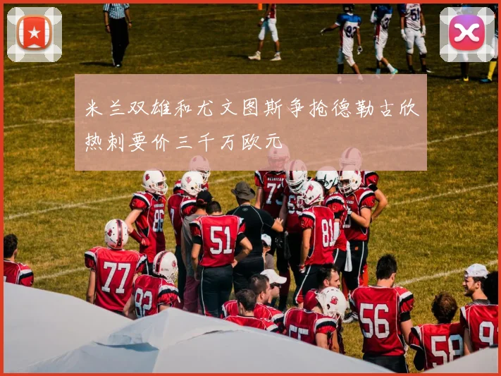 米兰双雄和尤文图斯争抢德勒古欣热刺要价三千万欧元