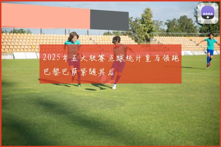 2025年五大联赛点球统计皇马领跑巴黎巴萨紧随其后