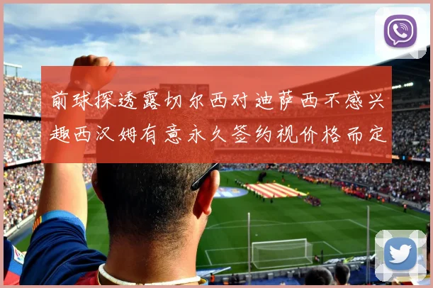 前球探透露切尔西对迪萨西不感兴趣西汉姆有意永久签约视价格而定