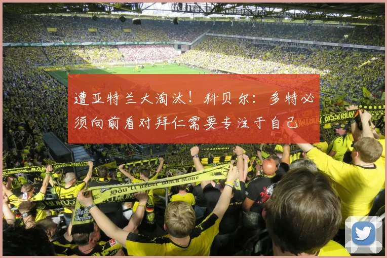 遭亚特兰大淘汰！科贝尔：多特必须向前看对拜仁需要专注于自己