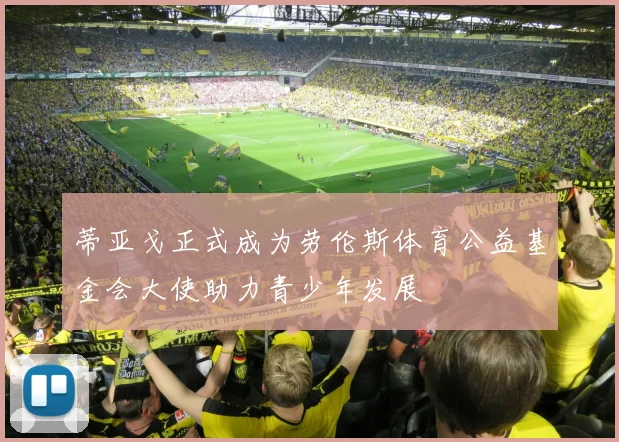 蒂亚戈正式成为劳伦斯体育公益基金会大使助力青少年发展